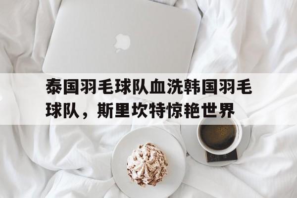泰国羽毛球队血洗韩国羽毛球队，斯里坎特惊艳世界的简单介绍